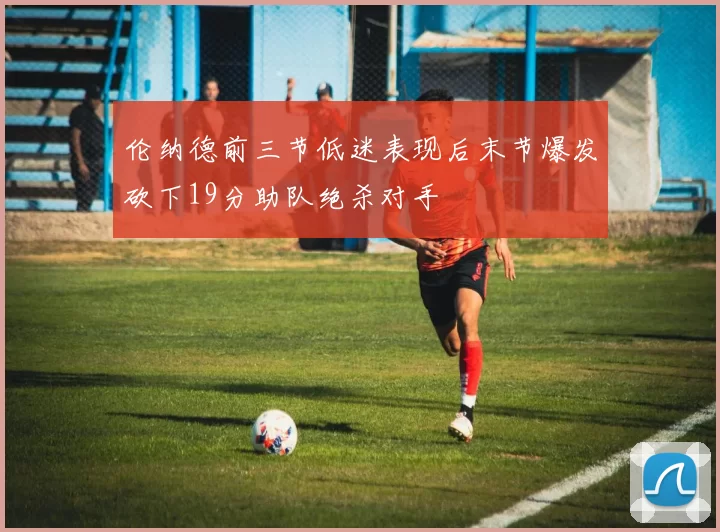 伦纳德前三节低迷表现后末节爆发砍下19分助队绝杀对手