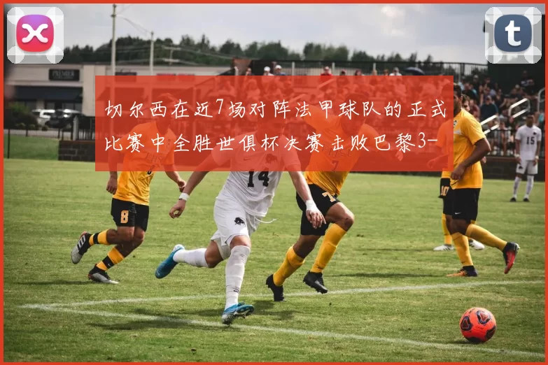 切尔西在近7场对阵法甲球队的正式比赛中全胜世俱杯决赛击败巴黎3-0