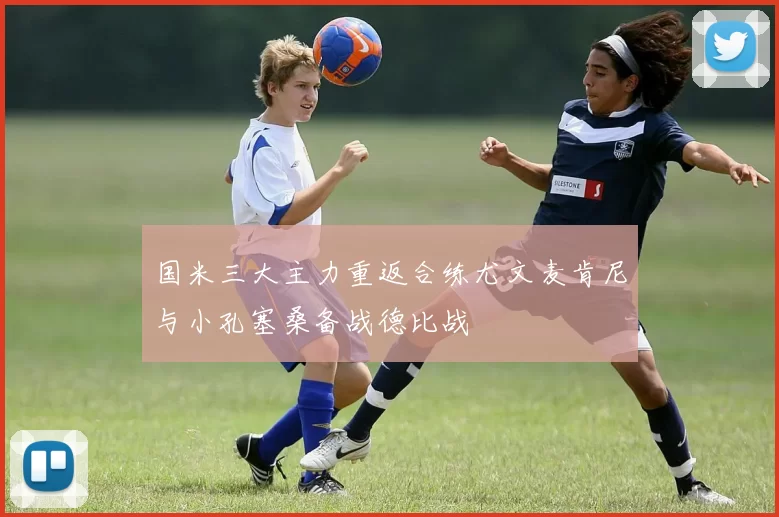 国米三大主力重返合练尤文麦肯尼与小孔塞桑备战德比战
