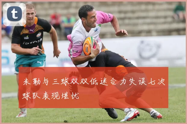 米勒与三球双双低迷合力失误七次球队表现堪忧