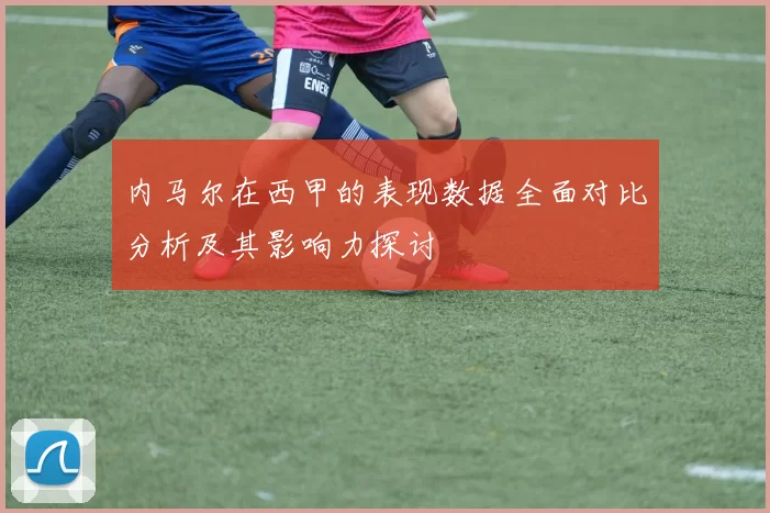 内马尔在西甲的表现数据全面对比分析及其影响力探讨