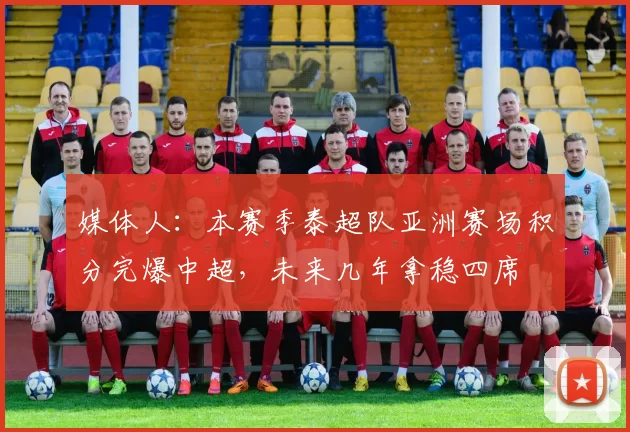 媒体人：本赛季泰超队亚洲赛场积分完爆中超，未来几年拿稳四席