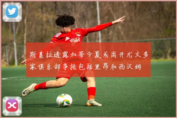 斯基拉透露加蒂今夏或离开尤文多家俱乐部争抢包括里昂和西汉姆