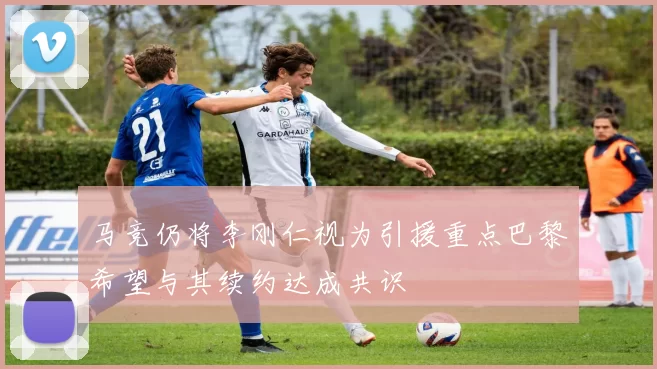 马竞仍将李刚仁视为引援重点巴黎希望与其续约达成共识