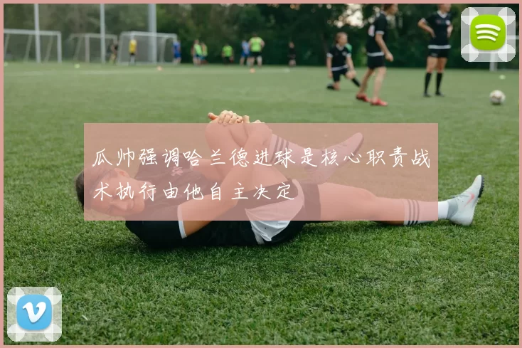瓜帅强调哈兰德进球是核心职责战术执行由他自主决定