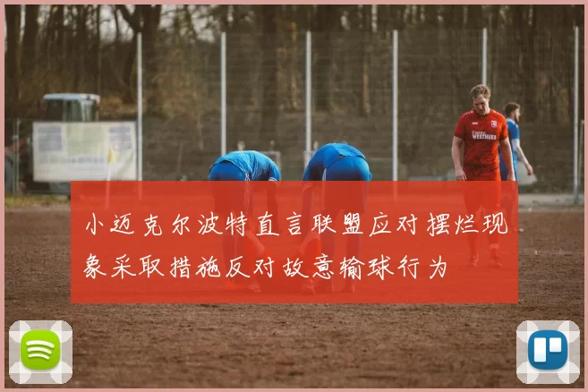 小迈克尔波特直言联盟应对摆烂现象采取措施反对故意输球行为