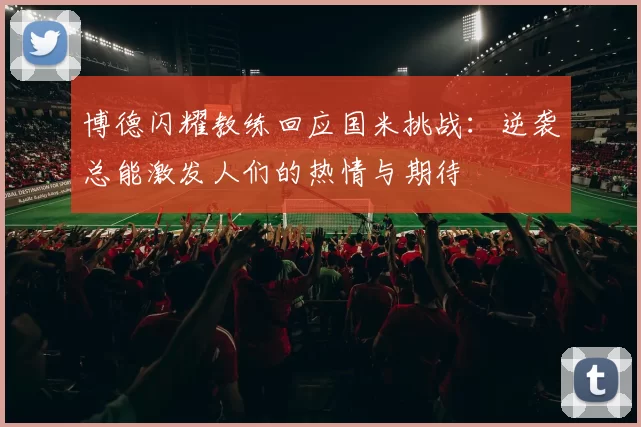 博德闪耀教练回应国米挑战：逆袭总能激发人们的热情与期待