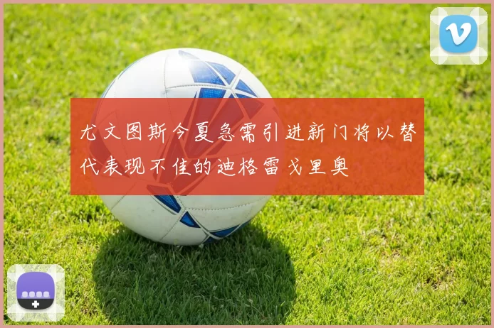 尤文图斯今夏急需引进新门将以替代表现不佳的迪格雷戈里奥
