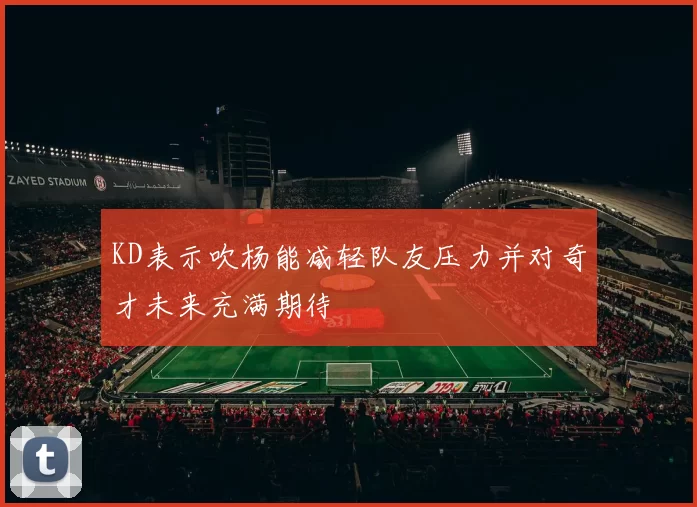 KD表示吹杨能减轻队友压力并对奇才未来充满期待