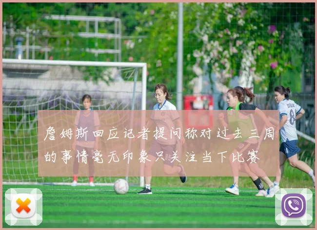 詹姆斯回应记者提问称对过去三周的事情毫无印象只关注当下比赛