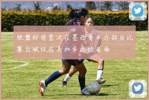 联盟杯将首次在墨西哥举办部分比赛打破仅在美加举办的局面