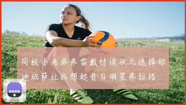 同校小老弟弗雷戴特谈状元选择称迪班萨让我想起昔日明星弗拉格