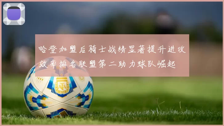 哈登加盟后骑士战绩显著提升进攻效率排名联盟第二助力球队崛起