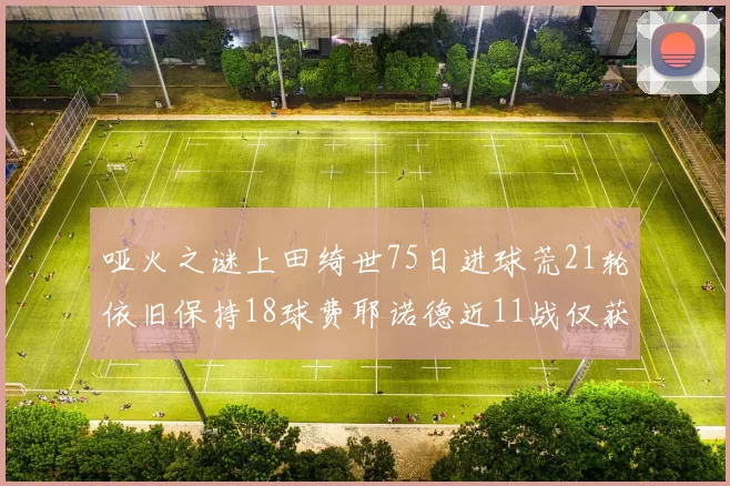 哑火之谜上田绮世75日进球荒21轮依旧保持18球费耶诺德近11战仅获3胜