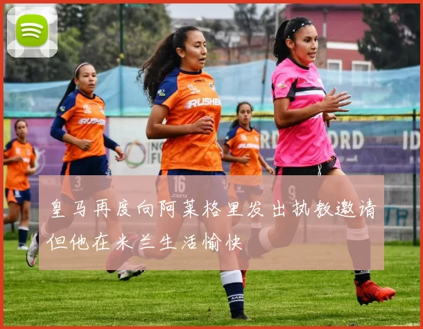 皇马再度向阿莱格里发出执教邀请但他在米兰生活愉快