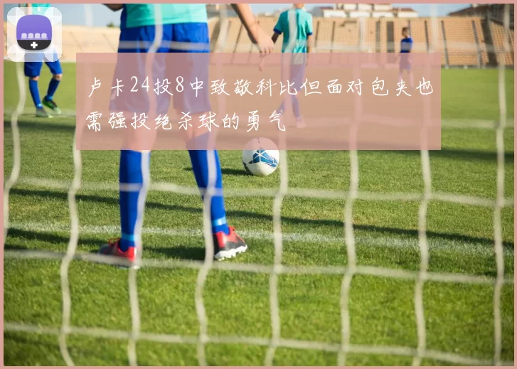 卢卡24投8中致敬科比但面对包夹也需强投绝杀球的勇气