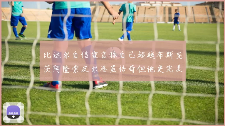 比达尔自信宣言称自己超越布斯克茨阿隆索皮尔洛虽传奇但他更完美