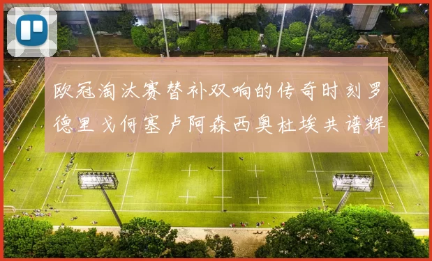 欧冠淘汰赛替补双响的传奇时刻罗德里戈何塞卢阿森西奥杜埃共谱辉煌