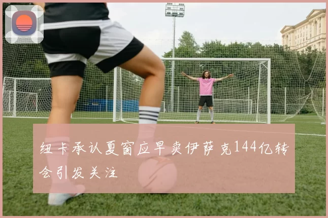 纽卡承认夏窗应早卖伊萨克144亿转会引发关注