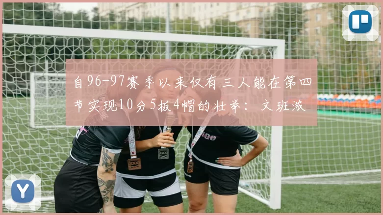自96-97赛季以来仅有三人能在第四节实现10分5板4帽的壮举：文班浓眉伍德