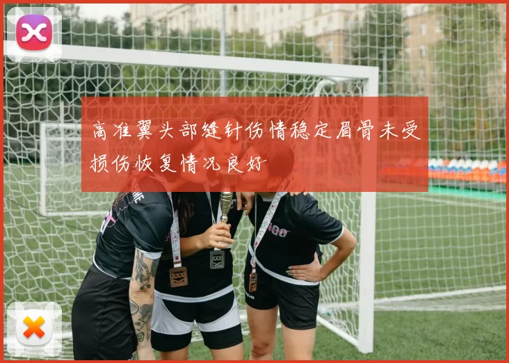 高准翼头部缝针伤情稳定眉骨未受损伤恢复情况良好