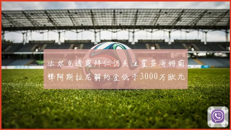 法尔克透露拜仁仍关注霍芬海姆前锋阿斯拉尼解约金低于3000万欧元
