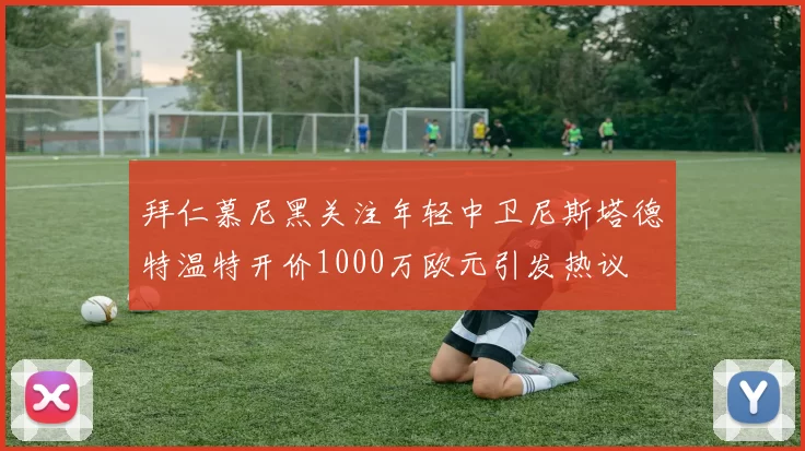 拜仁慕尼黑关注年轻中卫尼斯塔德特温特开价1000万欧元引发热议