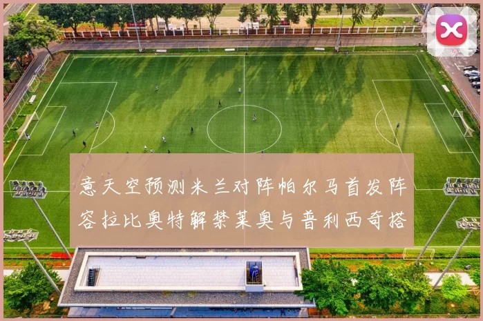 意天空预测米兰对阵帕尔马首发阵容拉比奥特解禁莱奥与普利西奇搭档出战