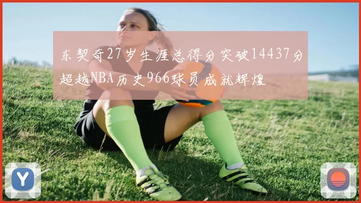 东契奇27岁生涯总得分突破14437分超越NBA历史966球员成就辉煌
