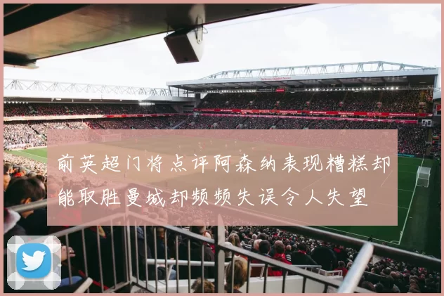 前英超门将点评阿森纳表现糟糕却能取胜曼城却频频失误令人失望