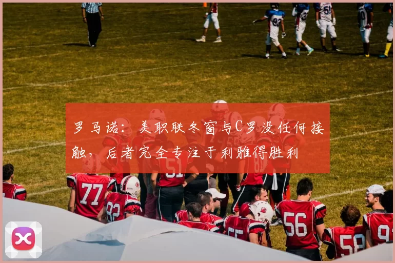 罗马诺：美职联冬窗与C罗没任何接触，后者完全专注于利雅得胜利