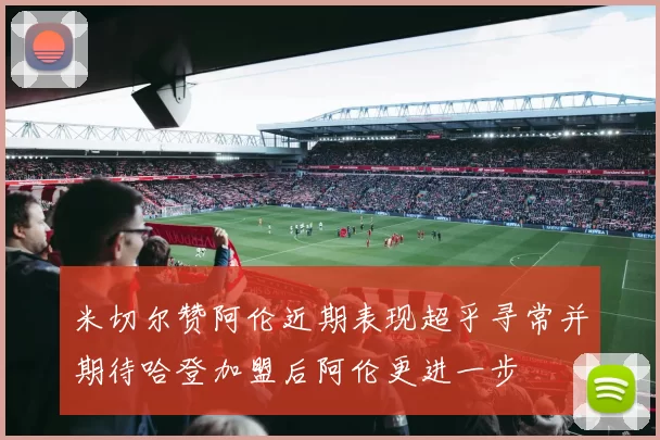 米切尔赞阿伦近期表现超乎寻常并期待哈登加盟后阿伦更进一步