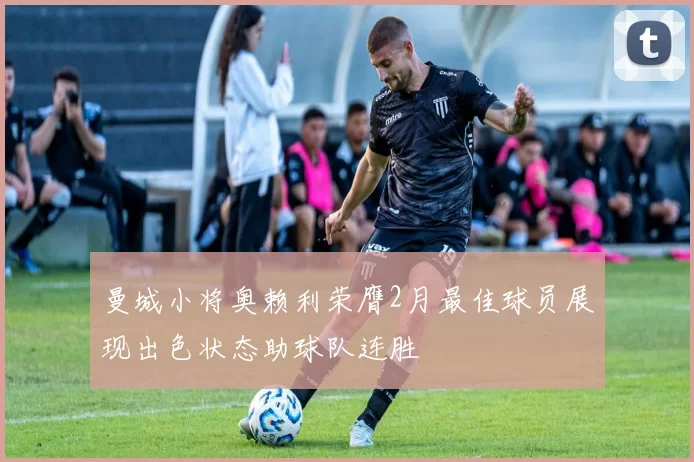 曼城小将奥赖利荣膺2月最佳球员展现出色状态助球队连胜